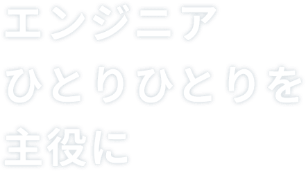 エンジニア ひとりひとりを 主役に